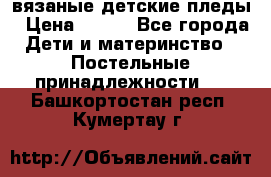 вязаные детские пледы › Цена ­ 950 - Все города Дети и материнство » Постельные принадлежности   . Башкортостан респ.,Кумертау г.